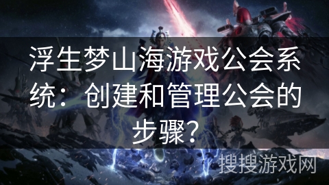 浮生梦山海游戏公会系统:创建和管理公会的步骤? 浮生梦山海游戏公会系统:创建和管理公会的步骤?