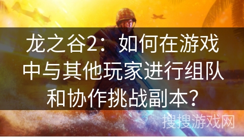 龙之谷2：如何在游戏中与其他玩家进行组队和协作挑战副本？