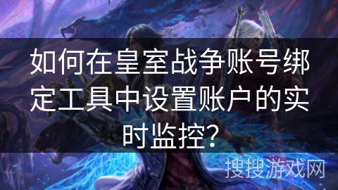 如何在皇室战争账号绑定工具中设置账户的实时监控？