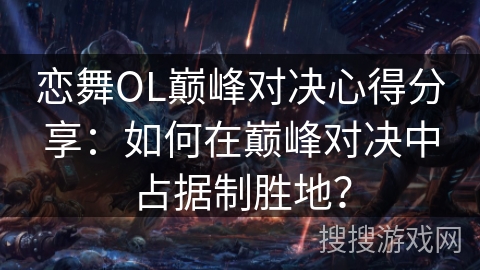 恋舞OL巅峰对决心得分享:如何在巅峰对决中占据制胜地? 恋舞OL巅峰对决心得分享:如何在巅峰对决中占据制胜地?