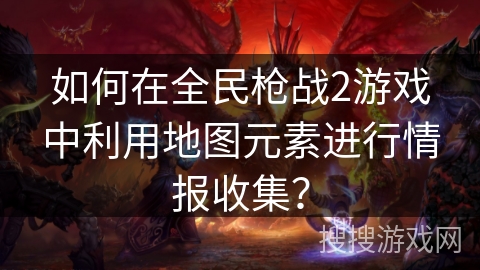 如何在全民枪战2游戏中利用地图元素进行情报收集？