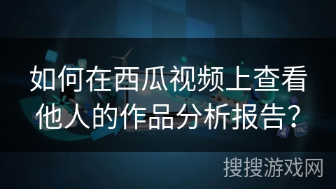 如何在西瓜视频上查看他人的作品分析报告？