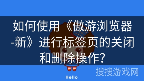 如何使用《傲游浏览器-新》进行标签页的关闭和删除操作? 如何使用《傲游浏览器-新》进行标签页的关闭和删除操作?