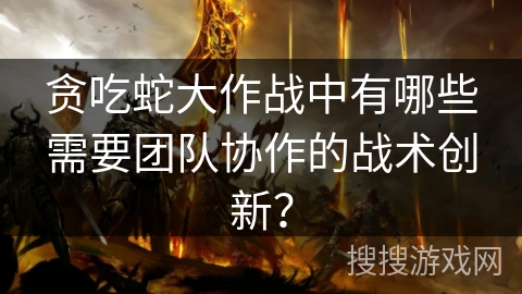 贪吃蛇大作战中有哪些需要团队协作的战术创新？