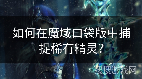 如何在魔域口袋版中捕捉稀有精灵？