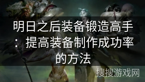 明日之后装备锻造高手：提高装备制作成功率的方法