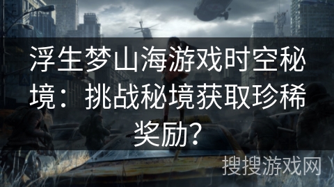 浮生梦山海游戏时空秘境：挑战秘境获取珍稀奖励？