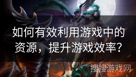 如何有效利用游戏中的资源，提升游戏效率？