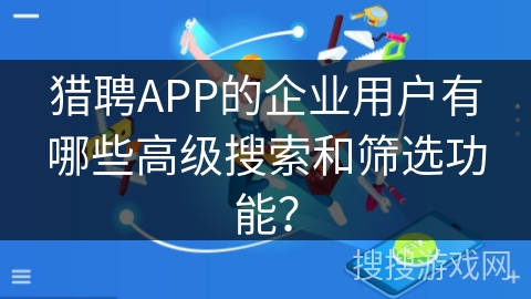 猎聘APP的企业用户有哪些高级搜索和筛选功能？