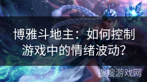 博雅斗地主:如何控制游戏中的情绪波动? 博雅斗地主:如何控制游戏中的情绪波动?