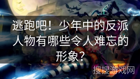 逃跑吧！少年中的反派人物有哪些令人难忘的形象？