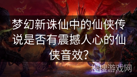 梦幻新诛仙中的仙侠传说是否有震撼人心的仙侠音效？