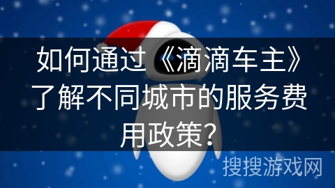 如何通过《滴滴车主》了解不同城市的服务费用政策? 如何通过《滴滴车主》了解不同城市的服务费用政策?