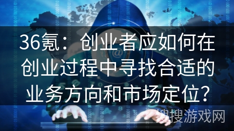 36氪：创业者应如何在创业过程中寻找合适的业务方向和市场定位？