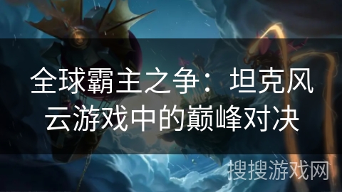 全球霸主之争：坦克风云游戏中的巅峰对决