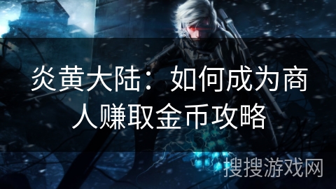 炎黄大陆：如何成为商人赚取金币攻略