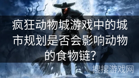 疯狂动物城游戏中的城市规划是否会影响动物的食物链？