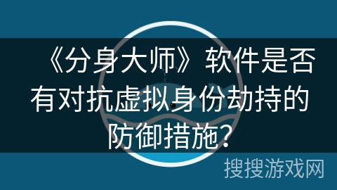 《分身大师》软件是否有对抗虚拟身份劫持的防御措施？