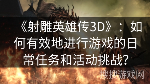 《射雕英雄传3D》:如何有效地进行游戏的日常任务和活动挑战? 《射雕英雄传3D》:如何有效地进行游戏的日常任务和活动挑战?