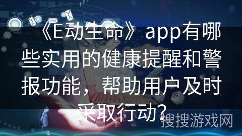 《E动生命》app有哪些实用的健康提醒和警报功能，帮助用户及时采取行动？