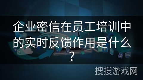 企业密信在员工培训中的实时反馈作用是什么? 企业密信在员工培训中的实时反馈作用是什么?