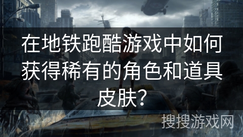 在地铁跑酷游戏中如何获得稀有的角色和道具皮肤？