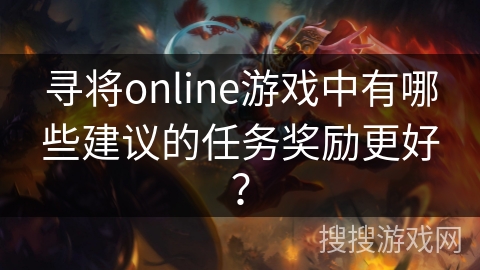 寻将online游戏中有哪些建议的任务奖励更好? 寻将online游戏中有哪些建议的任务奖励更好?