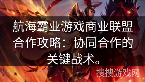 航海霸业游戏商业联盟合作攻略：协同合作的关键战术。