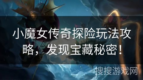 小魔女传奇探险玩法攻略，发现宝藏秘密！