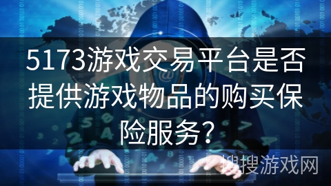 5173游戏交易平台是否提供游戏物品的购买保险服务？
