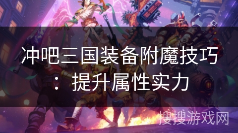 冲吧三国装备附魔技巧：提升属性实力