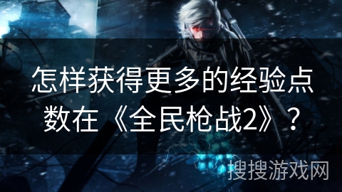 怎样获得更多的经验点数在《全民枪战2》？