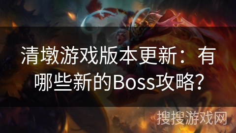 清墩游戏版本更新：有哪些新的Boss攻略？
