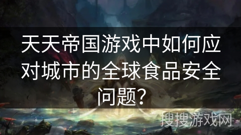 天天帝国游戏中如何应对城市的全球食品安全问题？