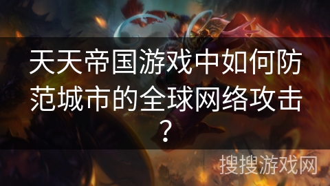 天天帝国游戏中如何防范城市的全球网络攻击？