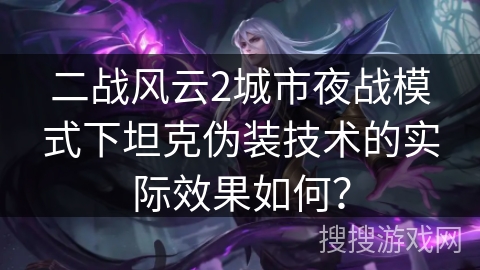 二战风云2城市夜战模式下坦克伪装技术的实际效果如何？