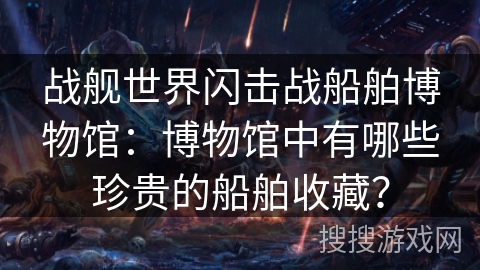战舰世界闪击战船舶博物馆：博物馆中有哪些珍贵的船舶收藏？