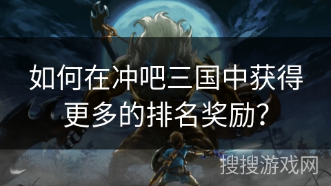 如何在冲吧三国中获得更多的排名奖励? 如何在冲吧三国中获得更多的排名奖励?