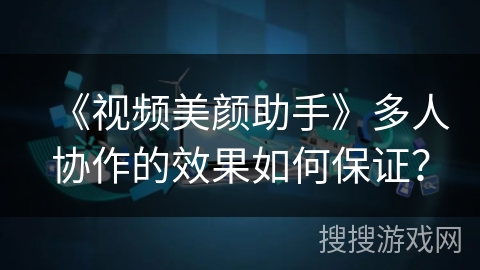 《视频美颜助手》多人协作的效果如何保证？
