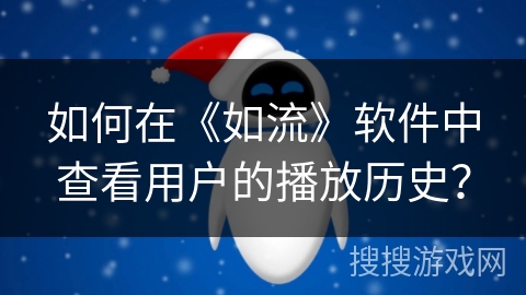 如何在《如流》软件中查看用户的播放历史? 如何在《如流》软件中查看用户的播放历史?