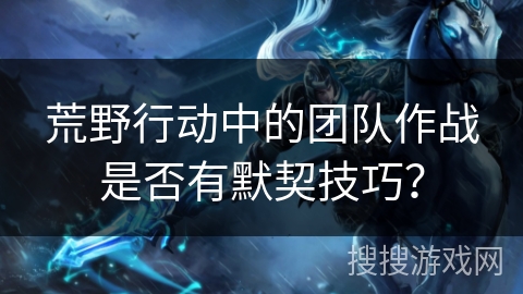 荒野行动中的团队作战是否有默契技巧? 荒野行动中的团队作战是否有默契技巧?