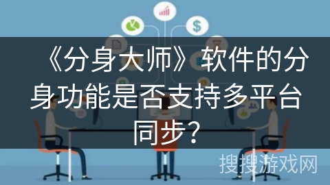 《分身大师》软件的分身功能是否支持多平台同步? 《分身大师》软件的分身功能是否支持多平台同步?