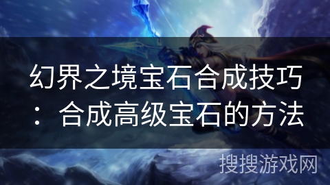 幻界之境宝石合成技巧：合成高级宝石的方法