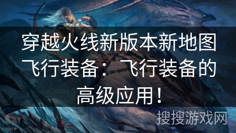 穿越火线新版本新地图飞行装备：飞行装备的高级应用！