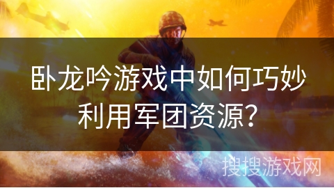 卧龙吟游戏中如何巧妙利用军团资源？