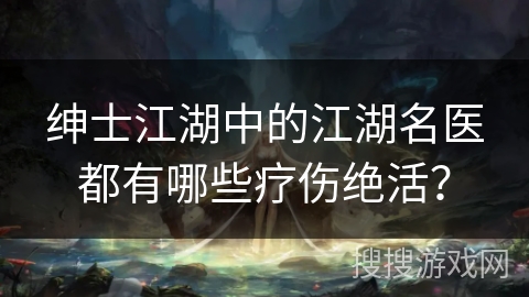 绅士江湖中的江湖名医都有哪些疗伤绝活？