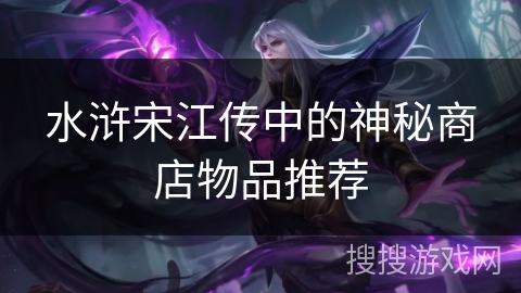 水浒宋江传中的神秘商店物品推荐 水浒宋江传中的神秘商店物品推荐