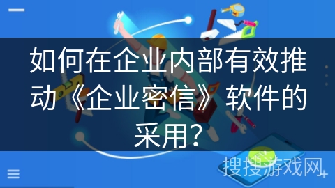 如何在企业内部有效推动《企业密信》软件的采用？