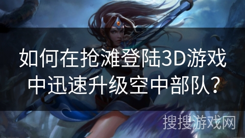 如何在抢滩登陆3D游戏中迅速升级空中部队? 如何在抢滩登陆3D游戏中迅速升级空中部队?