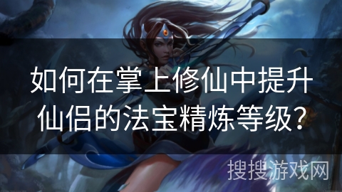 如何在掌上修仙中提升仙侣的法宝精炼等级? 如何在掌上修仙中提升仙侣的法宝精炼等级?